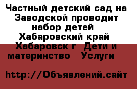 Частный детский сад на Заводской проводит набор детей - Хабаровский край, Хабаровск г. Дети и материнство » Услуги   